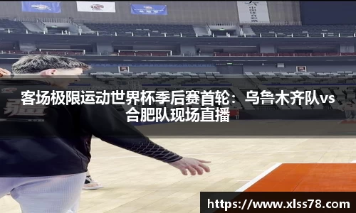 客场极限运动世界杯季后赛首轮：乌鲁木齐队vs合肥队现场直播